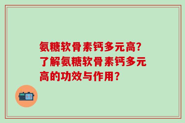 氨糖软骨素钙多元高?了解氨糖软骨素钙多元高的功效与作用?-第1张图片-氨糖科普网 氨糖软骨素钙多元高?了解氨糖软骨素钙多元高的功效与作用?-第1张图片-氨糖科普网