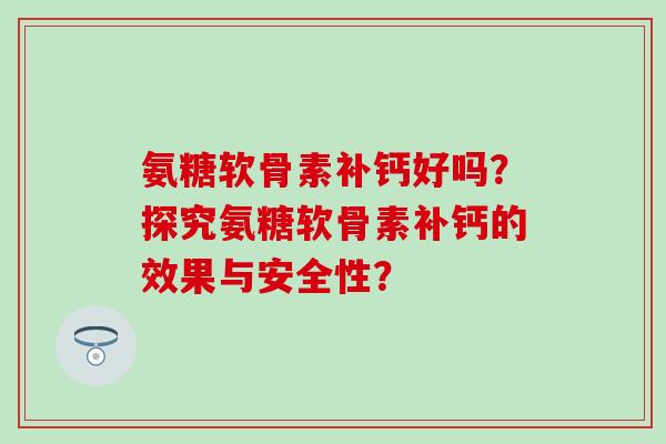 氨糖软骨素补钙好吗？探究氨糖软骨素补钙的效果与安全性？-第1张图片-氨糖科普网