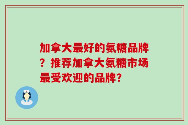 加拿大最好的氨糖品牌?推荐加拿大氨糖市场最受欢迎的品牌?-第1张图片-氨糖科普网 加拿大最好的氨糖品牌?推荐加拿大氨糖市场最受欢迎的品牌?-第1张图片-氨糖科普网