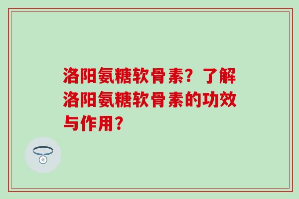 洛阳氨糖软骨素?了解洛阳氨糖软骨素的功效与作用?-第1张图片-氨糖科普网 洛阳氨糖软骨素?了解洛阳氨糖软骨素的功效与作用?-第1张图片-氨糖科普网