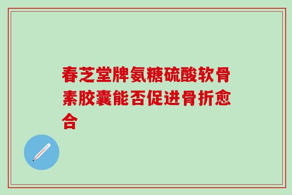 春芝堂牌氨糖硫酸软骨素胶囊能否促进骨折愈合-第1张图片-氨糖科普网 春芝堂牌氨糖硫酸软骨素胶囊能否促进骨折愈合-第1张图片-氨糖科普网