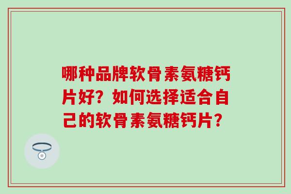 哪种品牌软骨素氨糖钙片好?如何选择适合自己的软骨素氨糖钙片?-第1张图片-氨糖科普网 哪种品牌软骨素氨糖钙片好?如何选择适合自己的软骨素氨糖钙片?-第1张图片-氨糖科普网