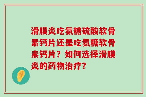 滑膜炎吃氨糖硫酸软骨素钙片还是吃氨糖软骨素钙片？如何选择滑膜炎的药物治疗？-第1张图片-氨糖科普网