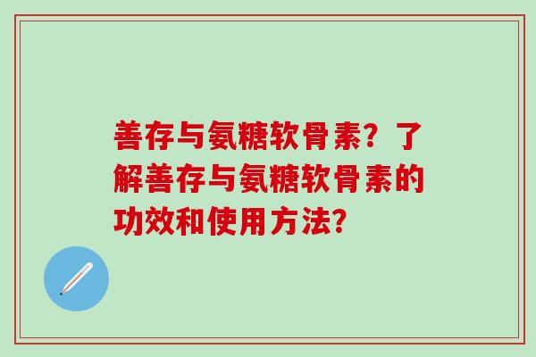 善存与氨糖软骨素？了解善存与氨糖软骨素的功效和使用方法？-第1张图片-氨糖科普网