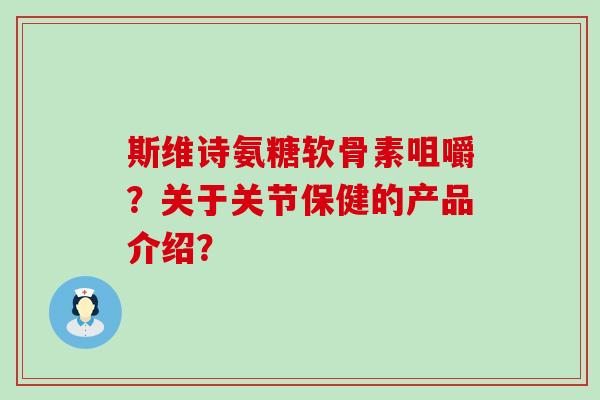 斯维诗氨糖软骨素咀嚼?关于关节保健的产品介绍?-第1张图片-氨糖科普网 斯维诗氨糖软骨素咀嚼?关于关节保健的产品介绍?-第1张图片-氨糖科普网