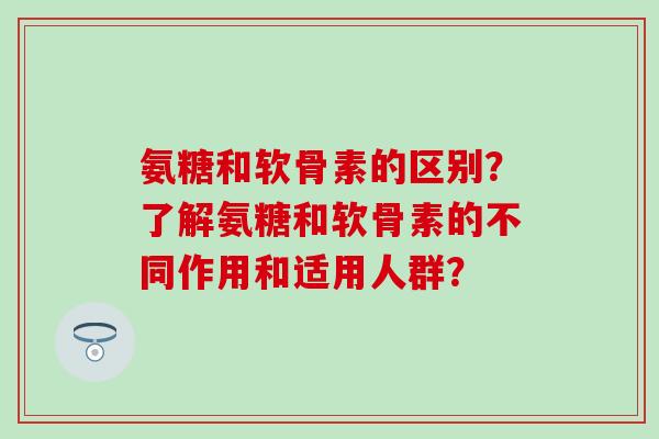 氨糖和软骨素的区别?了解氨糖和软骨素的不同作用和适用人群?-第1张图片-氨糖科普网 氨糖和软骨素的区别?了解氨糖和软骨素的不同作用和适用人群?-第1张图片-氨糖科普网