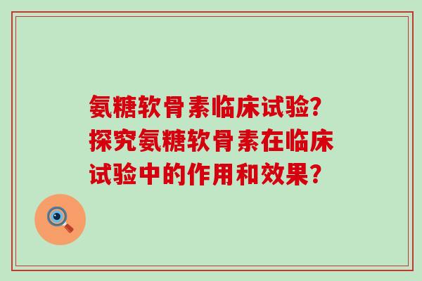氨糖软骨素临床试验？探究氨糖软骨素在临床试验中的作用和效果？-第1张图片-氨糖科普网