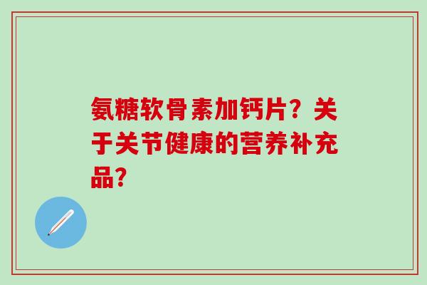 氨糖软骨素加钙片?关于关节健康的营养补充品?-第1张图片-氨糖科普网 氨糖软骨素加钙片?关于关节健康的营养补充品?-第1张图片-氨糖科普网