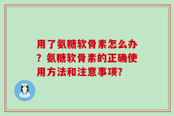 用了氨糖软骨素怎么办？氨糖软骨素的正确使用方法和注意事项？-第1张图片-氨糖科普网