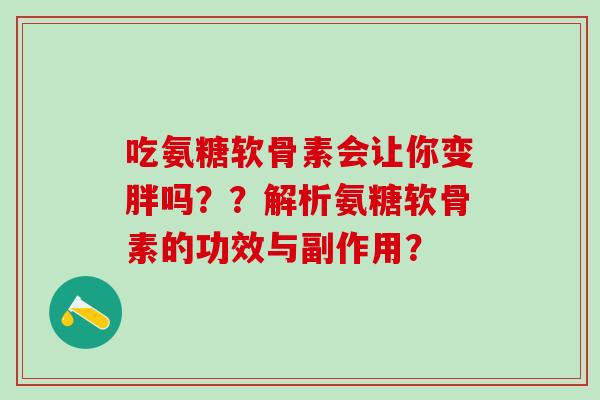 吃氨糖软骨素会让你变胖吗??解析氨糖软骨素的功效与副作用?-第1张图片-氨糖科普网 吃氨糖软骨素会让你变胖吗??解析氨糖软骨素的功效与副作用?-第1张图片-氨糖科普网