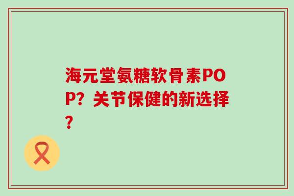 海元堂氨糖软骨素POP?关节保健的新选择?-第1张图片-氨糖科普网 海元堂氨糖软骨素POP?关节保健的新选择?-第1张图片-氨糖科普网