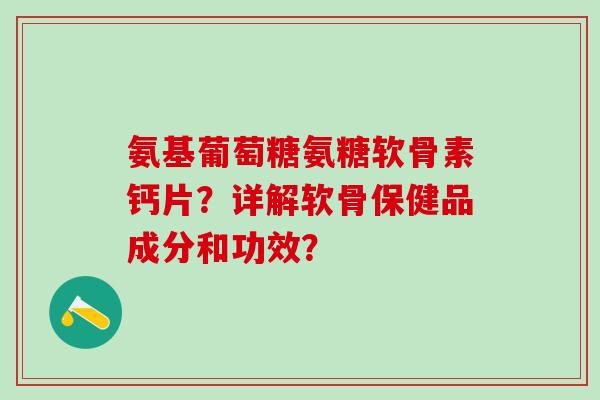 氨基葡萄糖氨糖软骨素钙片？详解软骨保健品成分和功效？-第1张图片-氨糖科普网