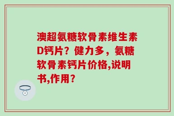 澳超氨糖软骨素维生素D钙片？健力多，氨糖软骨素钙片价格,说明书,作用？-第1张图片-氨糖科普网