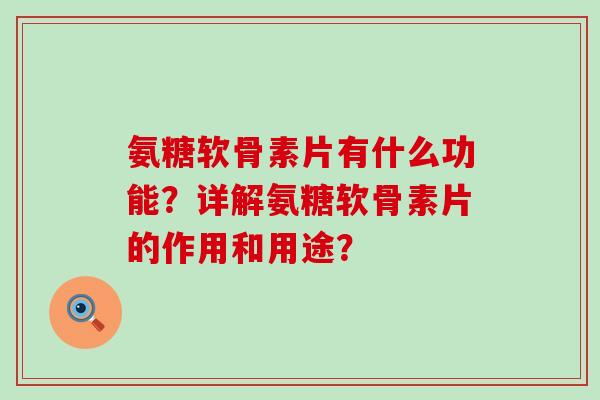 氨糖软骨素片有什么功能?详解氨糖软骨素片的作用和用途?-第1张图片-氨糖科普网 氨糖软骨素片有什么功能?详解氨糖软骨素片的作用和用途?-第1张图片-氨糖科普网