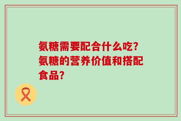 氨糖需要配合什么吃？氨糖的营养价值和搭配食品？-第1张图片-氨糖科普网