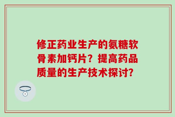修正药业生产的氨糖软骨素加钙片?提高药品质量的生产技术探讨?-第1张图片-氨糖科普网 修正药业生产的氨糖软骨素加钙片?提高药品质量的生产技术探讨?-第1张图片-氨糖科普网