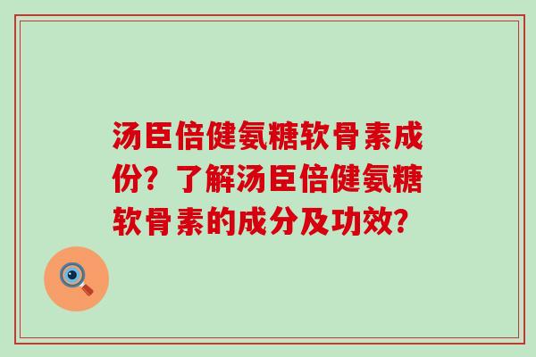 汤臣倍健氨糖软骨素成份？了解汤臣倍健氨糖软骨素的成分及功效？-第1张图片-氨糖科普网