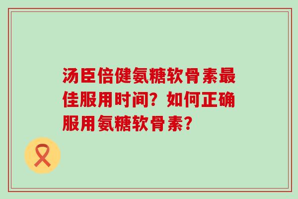 汤臣倍健氨糖软骨素最佳服用时间？如何正确服用氨糖软骨素？-第1张图片-氨糖科普网