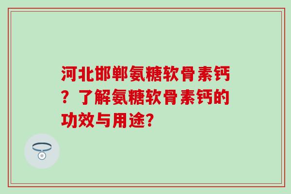 河北邯郸氨糖软骨素钙？了解氨糖软骨素钙的功效与用途？-第1张图片-氨糖科普网