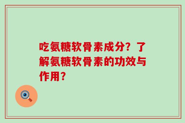 吃氨糖软骨素成分?了解氨糖软骨素的功效与作用?-第1张图片-氨糖科普网 吃氨糖软骨素成分?了解氨糖软骨素的功效与作用?-第1张图片-氨糖科普网