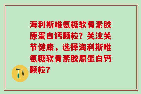 海利斯唯氨糖软骨素胶原蛋白钙颗粒？关注关节健康，选择海利斯唯氨糖软骨素胶原蛋白钙颗粒？-第1张图片-氨糖科普网