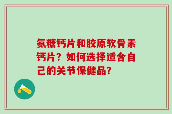 氨糖钙片和胶原软骨素钙片?如何选择适合自己的关节保健品?-第1张图片-氨糖科普网 氨糖钙片和胶原软骨素钙片?如何选择适合自己的关节保健品?-第1张图片-氨糖科普网