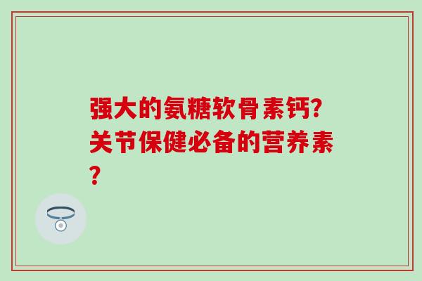 强大的氨糖软骨素钙?关节保健必备的营养素?-第1张图片-氨糖科普网 强大的氨糖软骨素钙?关节保健必备的营养素?-第1张图片-氨糖科普网