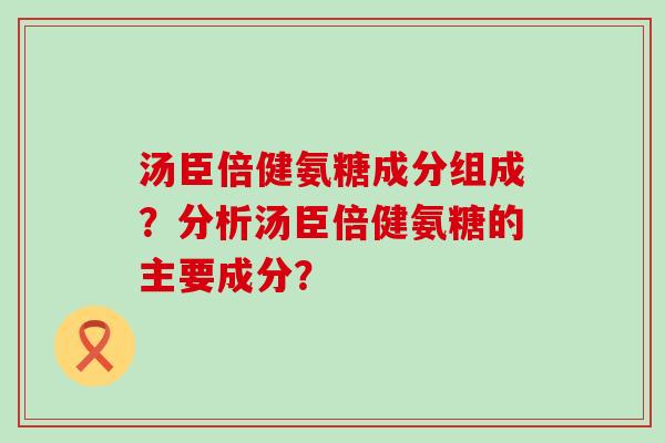 汤臣倍健氨糖成分组成?分析汤臣倍健氨糖的主要成分?-第1张图片-氨糖科普网 汤臣倍健氨糖成分组成?分析汤臣倍健氨糖的主要成分?-第1张图片-氨糖科普网