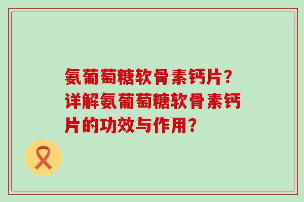 氨葡萄糖软骨素钙片?详解氨葡萄糖软骨素钙片的功效与作用?-第1张图片-氨糖科普网 氨葡萄糖软骨素钙片?详解氨葡萄糖软骨素钙片的功效与作用?-第1张图片-氨糖科普网