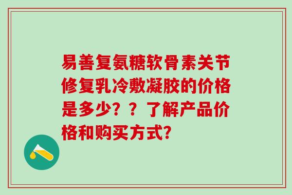 易善复氨糖软骨素关节修复乳冷敷凝胶的价格是多少？？了解产品价格和购买方式？-第1张图片-氨糖科普网