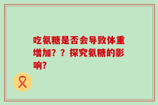 吃氨糖是否会导致体重增加？？探究氨糖的影响？-第1张图片-氨糖科普网