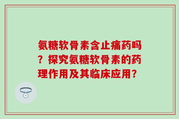 氨糖软骨素含止痛药吗？探究氨糖软骨素的药理作用及其临床应用？-第1张图片-氨糖科普网