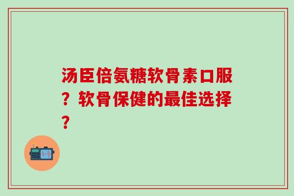汤臣倍氨糖软骨素口服?软骨保健的最佳选择?-第1张图片-氨糖科普网 汤臣倍氨糖软骨素口服?软骨保健的最佳选择?-第1张图片-氨糖科普网