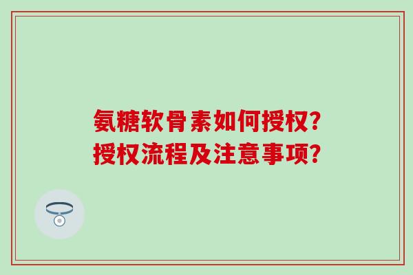 氨糖软骨素如何授权?授权流程及注意事项?-第1张图片-氨糖科普网 氨糖软骨素如何授权?授权流程及注意事项?-第1张图片-氨糖科普网