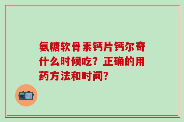 氨糖软骨素钙片钙尔奇什么时候吃?正确的用药方法和时间?-第1张图片-氨糖科普网 氨糖软骨素钙片钙尔奇什么时候吃?正确的用药方法和时间?-第1张图片-氨糖科普网