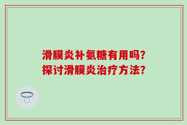 滑膜炎补氨糖有用吗?探讨滑膜炎治疗方法?-第1张图片-氨糖科普网 滑膜炎补氨糖有用吗?探讨滑膜炎治疗方法?-第1张图片-氨糖科普网