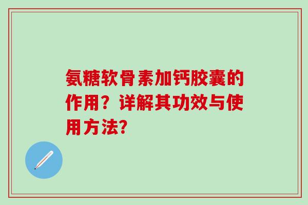 氨糖软骨素加钙胶囊的作用?详解其功效与使用方法?-第1张图片-氨糖科普网 氨糖软骨素加钙胶囊的作用?详解其功效与使用方法?-第1张图片-氨糖科普网