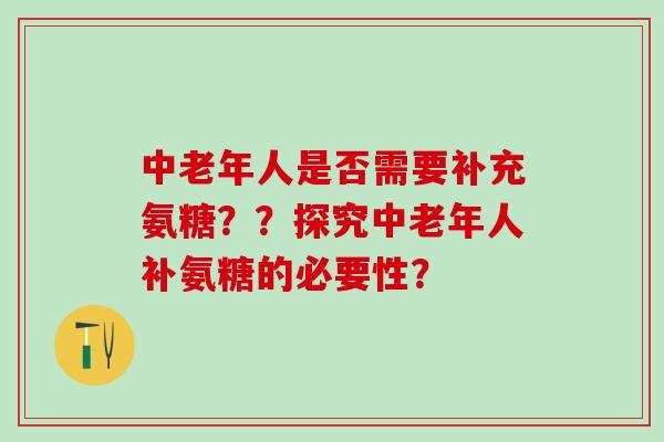 中老年人是否需要补充氨糖？？探究中老年人补氨糖的必要性？-第1张图片-氨糖科普网