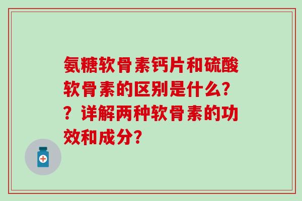 氨糖软骨素钙片和硫酸软骨素的区别是什么??详解两种软骨素的功效和成分?-第1张图片-氨糖科普网 氨糖软骨素钙片和硫酸软骨素的区别是什么??详解两种软骨素的功效和成分?-第1张图片-氨糖科普网
