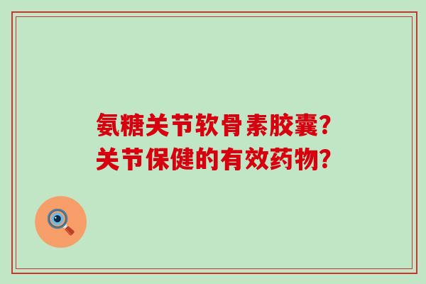 氨糖关节软骨素胶囊?关节保健的有效药物?-第1张图片-氨糖科普网 氨糖关节软骨素胶囊?关节保健的有效药物?-第1张图片-氨糖科普网