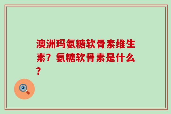 澳洲玛氨糖软骨素维生素?氨糖软骨素是什么?-第1张图片-氨糖科普网 澳洲玛氨糖软骨素维生素?氨糖软骨素是什么?-第1张图片-氨糖科普网