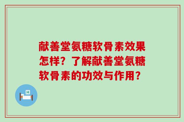 献善堂氨糖软骨素效果怎样？了解献善堂氨糖软骨素的功效与作用？-第1张图片-氨糖科普网