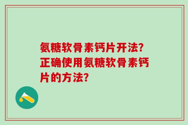 氨糖软骨素钙片开法？正确使用氨糖软骨素钙片的方法？-第1张图片-氨糖科普网