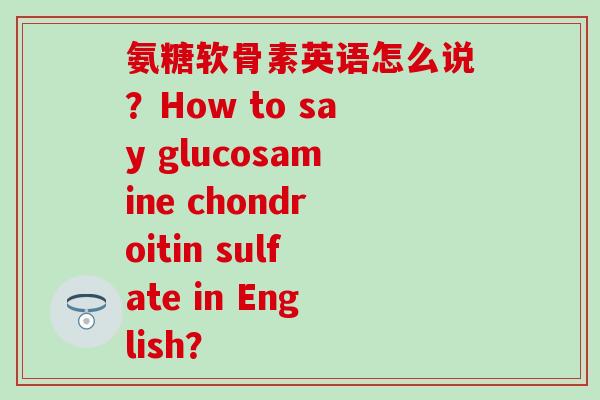 氨糖软骨素英语怎么说?How to say glucosamine chondroitin sulfate in English?-第1张图片-氨糖科普网 氨糖软骨素英语怎么说?How to say glucosamine chondroitin sulfate in English?-第1张图片-氨糖科普网