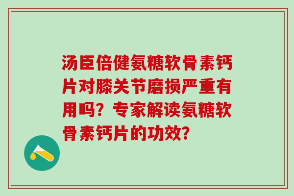 汤臣倍健氨糖软骨素钙片对膝关节磨损严重有用吗?专家解读氨糖软骨素钙片的功效?-第1张图片-氨糖科普网 汤臣倍健氨糖软骨素钙片对膝关节磨损严重有用吗?专家解读氨糖软骨素钙片的功效?-第1张图片-氨糖科普网