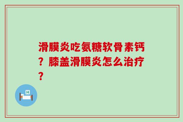 滑膜炎吃氨糖软骨素钙？膝盖滑膜炎怎么治疗？-第1张图片-氨糖科普网