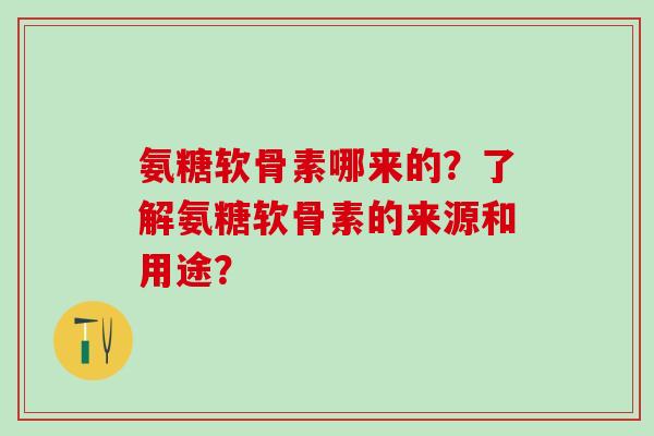 氨糖软骨素哪来的?了解氨糖软骨素的来源和用途?-第1张图片-氨糖科普网 氨糖软骨素哪来的?了解氨糖软骨素的来源和用途?-第1张图片-氨糖科普网