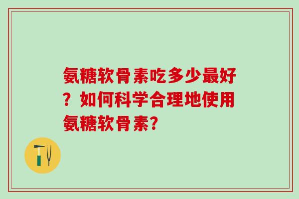 氨糖软骨素吃多少最好?如何科学合理地使用氨糖软骨素?-第1张图片-氨糖科普网 氨糖软骨素吃多少最好?如何科学合理地使用氨糖软骨素?-第1张图片-氨糖科普网