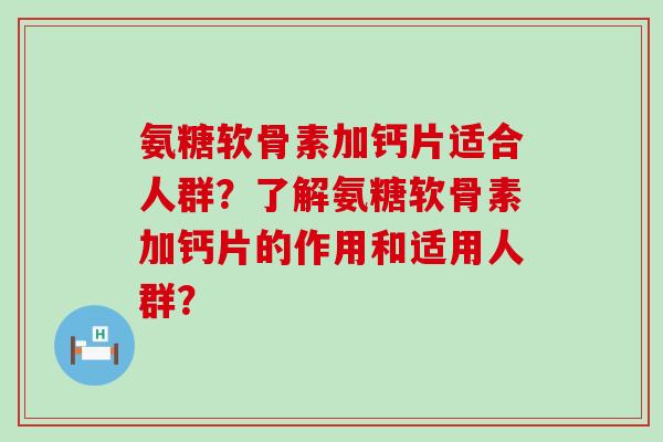 氨糖软骨素加钙片适合人群?了解氨糖软骨素加钙片的作用和适用人群?-第1张图片-氨糖科普网 氨糖软骨素加钙片适合人群?了解氨糖软骨素加钙片的作用和适用人群?-第1张图片-氨糖科普网