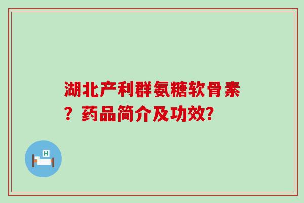 湖北产利群氨糖软骨素？药品简介及功效？-第1张图片-氨糖科普网